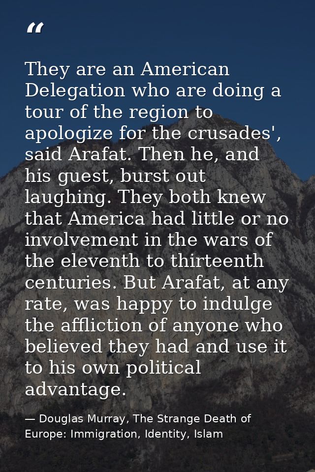 They are an American Delegation who are doing a tour of the region to apologize for the crusades', said Arafat. Then he, — Douglas Murray, The Strange Death of Europe: Immigration, Identity, Islam
