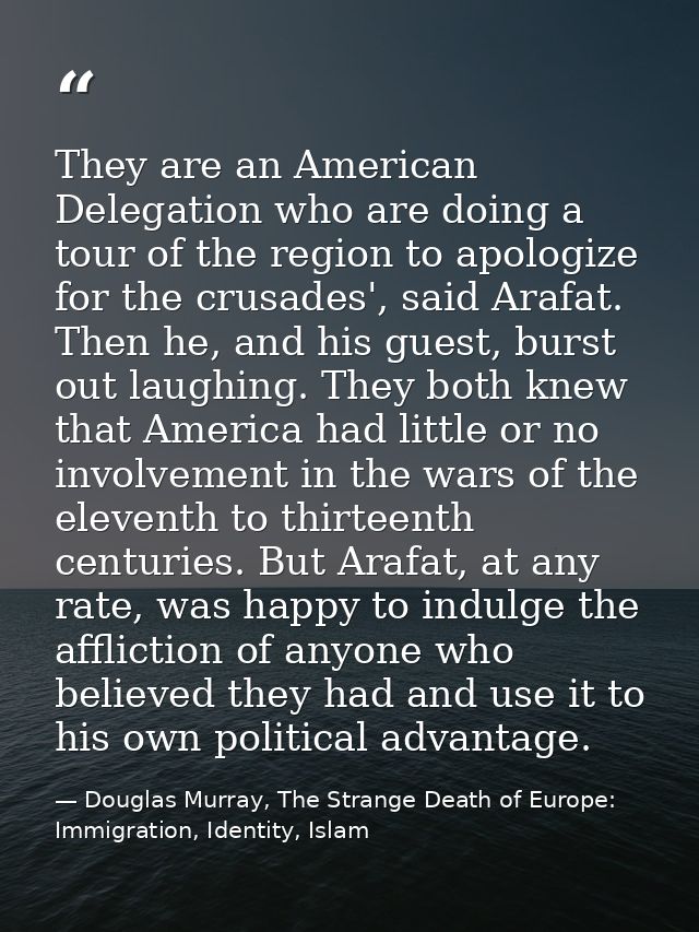 They are an American Delegation who are doing a tour of the region to apologize for the crusades', said Arafat. Then he, — Douglas Murray, The Strange Death of Europe: Immigration, Identity, Islam