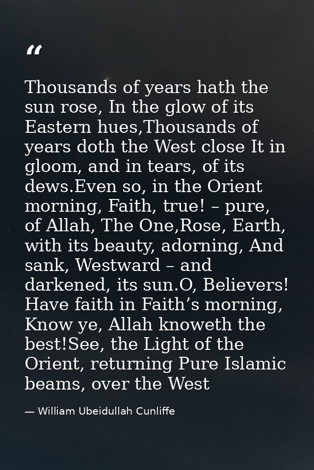 Thousands of years hath the sun rose, In the glow of its Eastern hues,Thousands of years doth the West close It in gloom — William Ubeidullah Cunliffe
