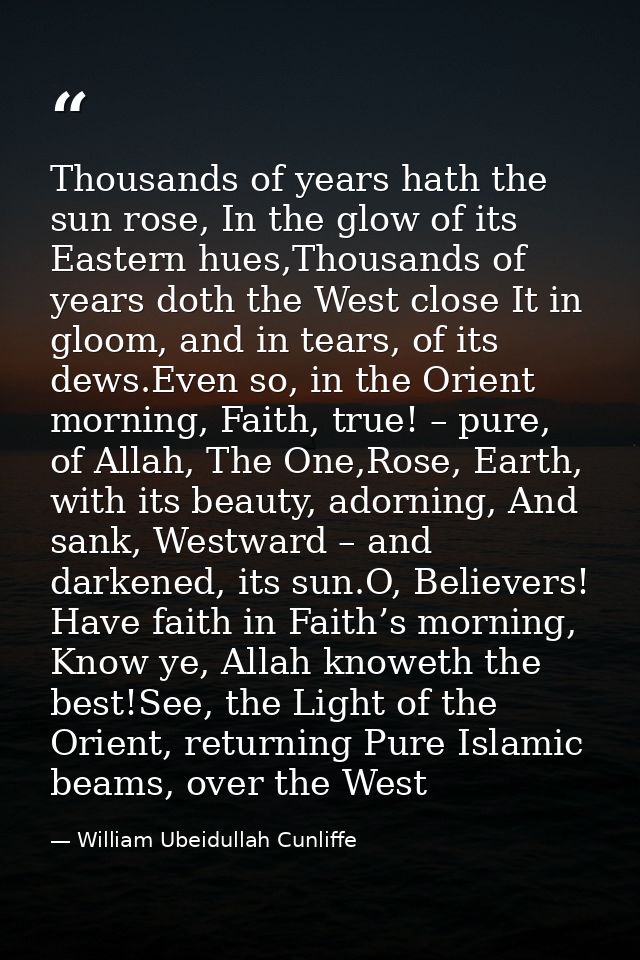 Thousands of years hath the sun rose, In the glow of its Eastern hues,Thousands of years doth the West close It in gloom — William Ubeidullah Cunliffe