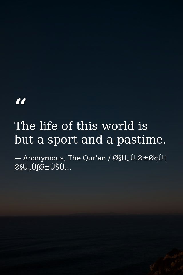 The life of this world is but a sport and a pastime. — Anonymous, The Qur'an / Ø§Ù„Ù‚Ø±Ø¢Ù† Ø§Ù„ÙƒØ±ÙŠÙ…
