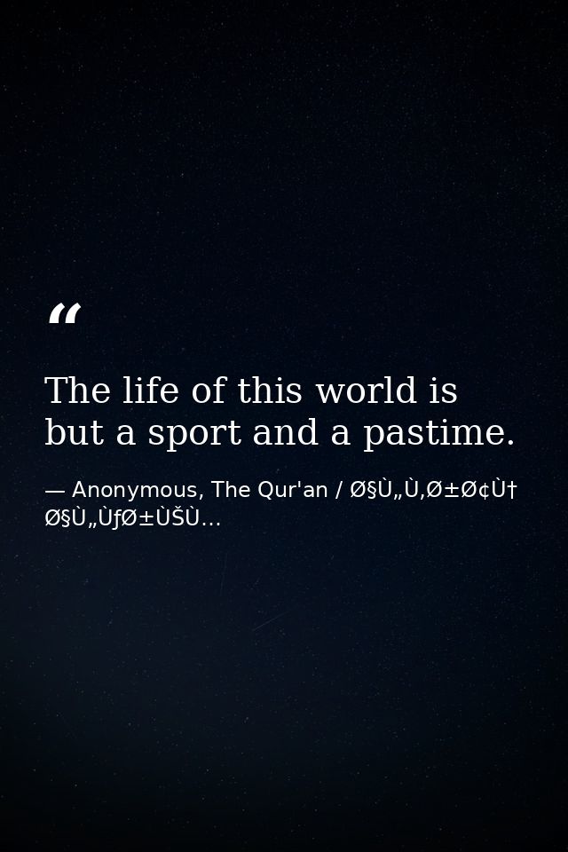 The life of this world is but a sport and a pastime. — Anonymous, The Qur'an / Ø§Ù„Ù‚Ø±Ø¢Ù† Ø§Ù„ÙƒØ±ÙŠÙ…