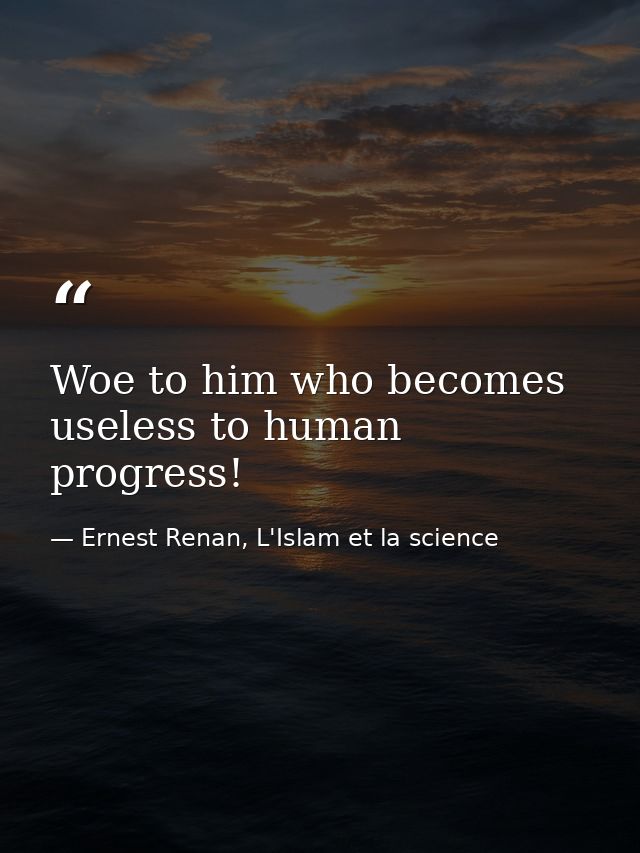 Woe to him who becomes useless to human progress! — Ernest Renan, L'Islam et la science