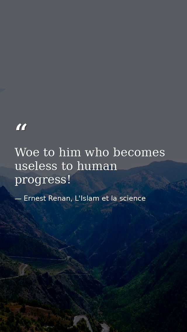 Woe to him who becomes useless to human progress! — Ernest Renan, L'Islam et la science