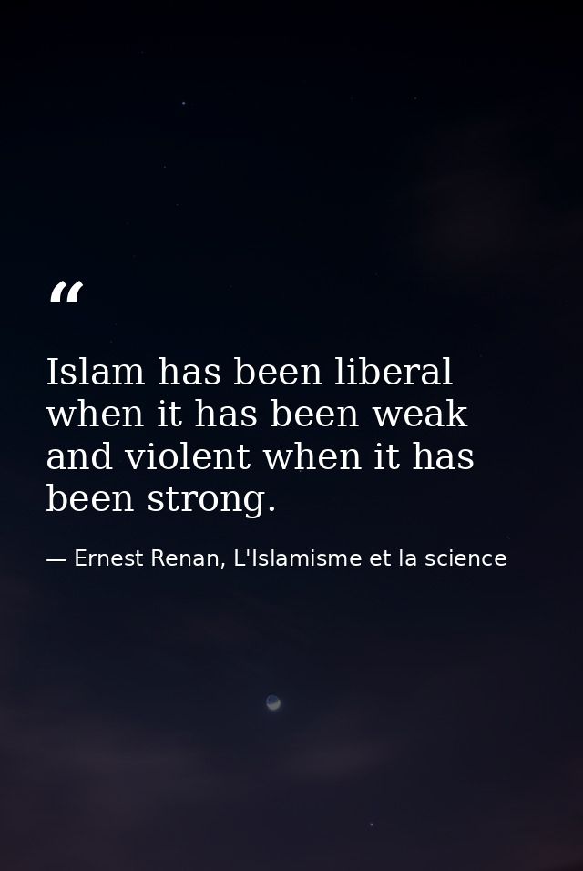Islam has been liberal when it has been weak and violent when it has been strong. — Ernest Renan, L'Islamisme et la science