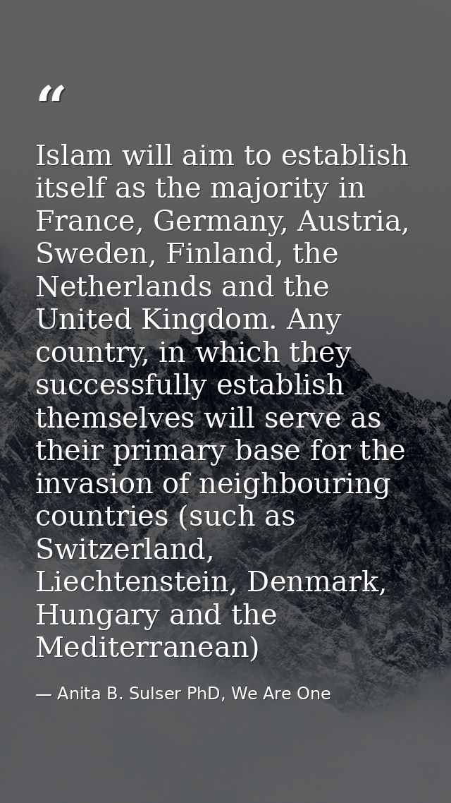 Islam will aim to establish itself as the majority in France, Germany, Austria, Sweden, Finland, the Netherlands and the — Anita B. Sulser PhD, We Are One