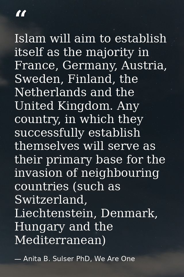 Islam will aim to establish itself as the majority in France, Germany, Austria, Sweden, Finland, the Netherlands and the — Anita B. Sulser PhD, We Are One