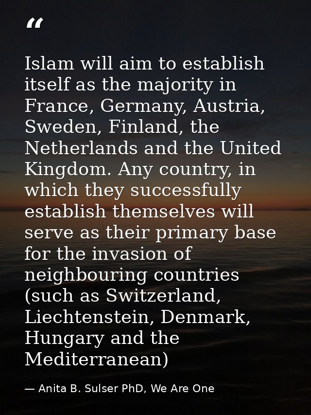 Islam will aim to establish itself as the majority in France, Germany, Austria, Sweden, Finland, the Netherlands and the — Anita B. Sulser PhD, We Are One