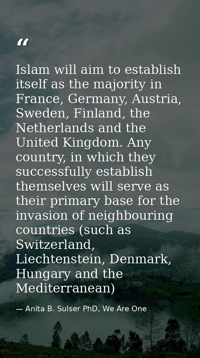 Islam will aim to establish itself as the majority in France, Germany, Austria, Sweden, Finland, the Netherlands and the — Anita B. Sulser PhD, We Are One