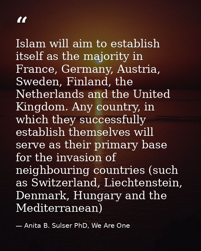 Islam will aim to establish itself as the majority in France, Germany, Austria, Sweden, Finland, the Netherlands and the — Anita B. Sulser PhD, We Are One