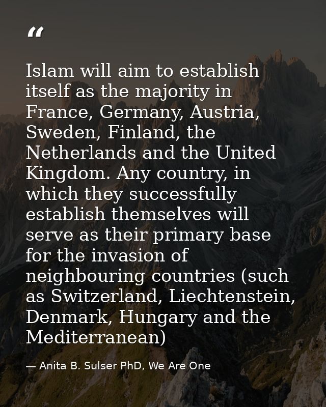 Islam will aim to establish itself as the majority in France, Germany, Austria, Sweden, Finland, the Netherlands and the — Anita B. Sulser PhD, We Are One