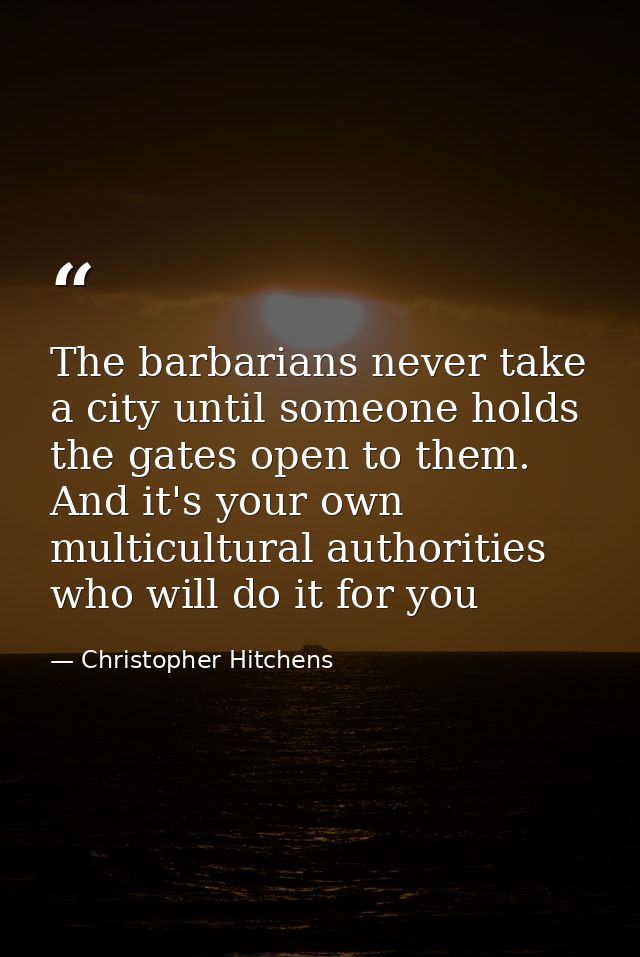 The barbarians never take a city until someone holds the gates open to them. And it's your own multicultural authorities — Christopher Hitchens