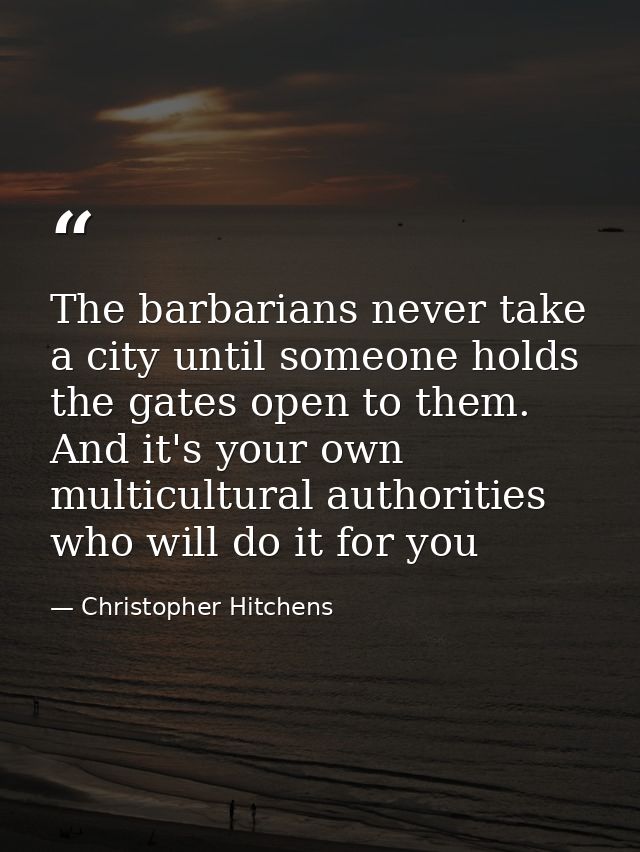 The barbarians never take a city until someone holds the gates open to them. And it's your own multicultural authorities — Christopher Hitchens