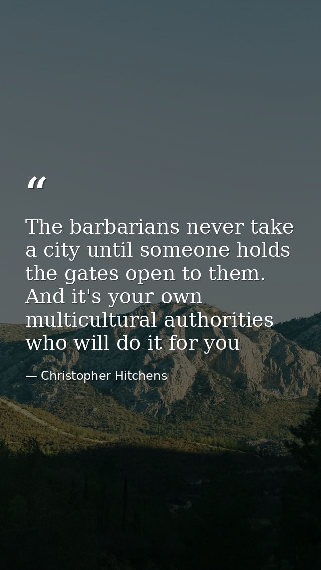 The barbarians never take a city until someone holds the gates open to them. And it's your own multicultural authorities — Christopher Hitchens