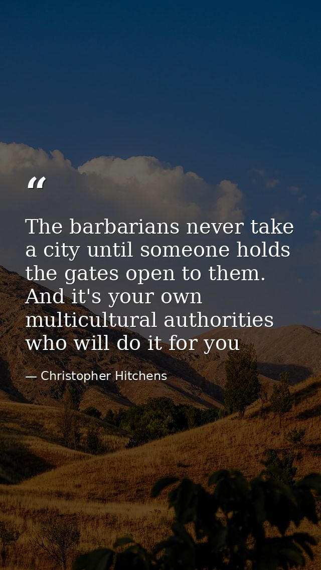 The barbarians never take a city until someone holds the gates open to them. And it's your own multicultural authorities — Christopher Hitchens