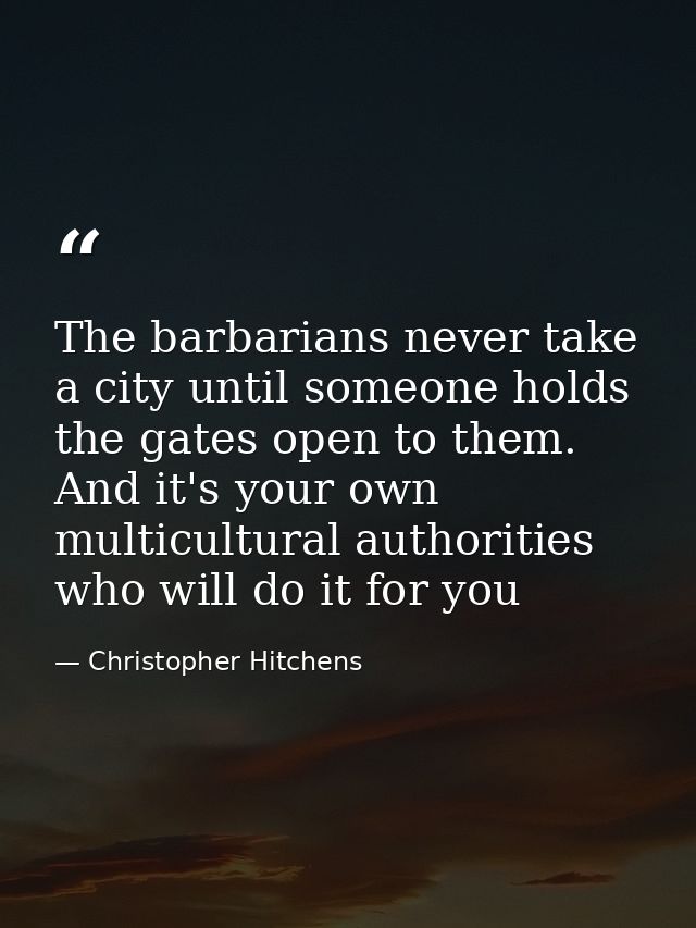 The barbarians never take a city until someone holds the gates open to them. And it's your own multicultural authorities — Christopher Hitchens