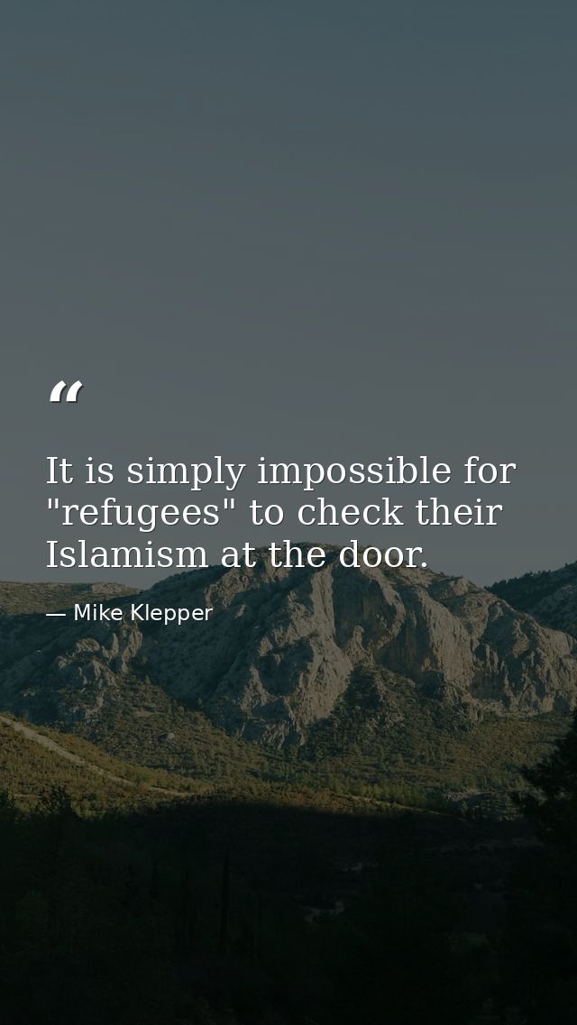 It is simply impossible for "refugees" to check their Islamism at the door. — Mike Klepper