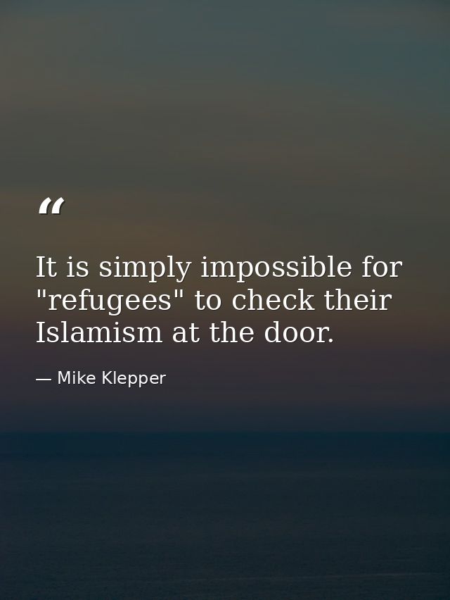 It is simply impossible for "refugees" to check their Islamism at the door. — Mike Klepper