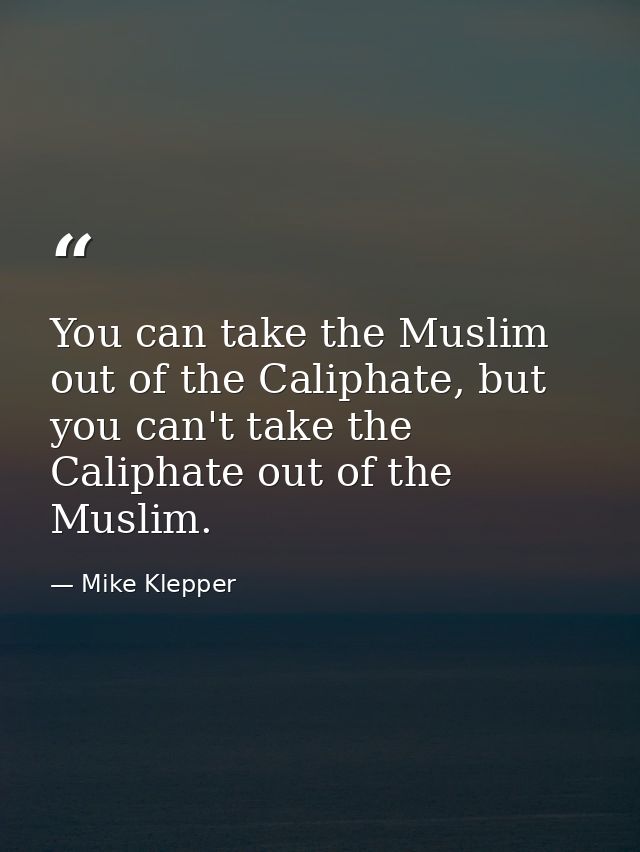 You can take the Muslim out of the Caliphate, but you can't take the Caliphate out of the Muslim. — Mike Klepper