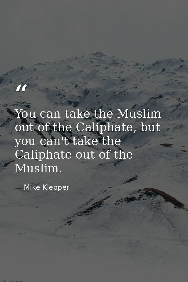 You can take the Muslim out of the Caliphate, but you can't take the Caliphate out of the Muslim. — Mike Klepper