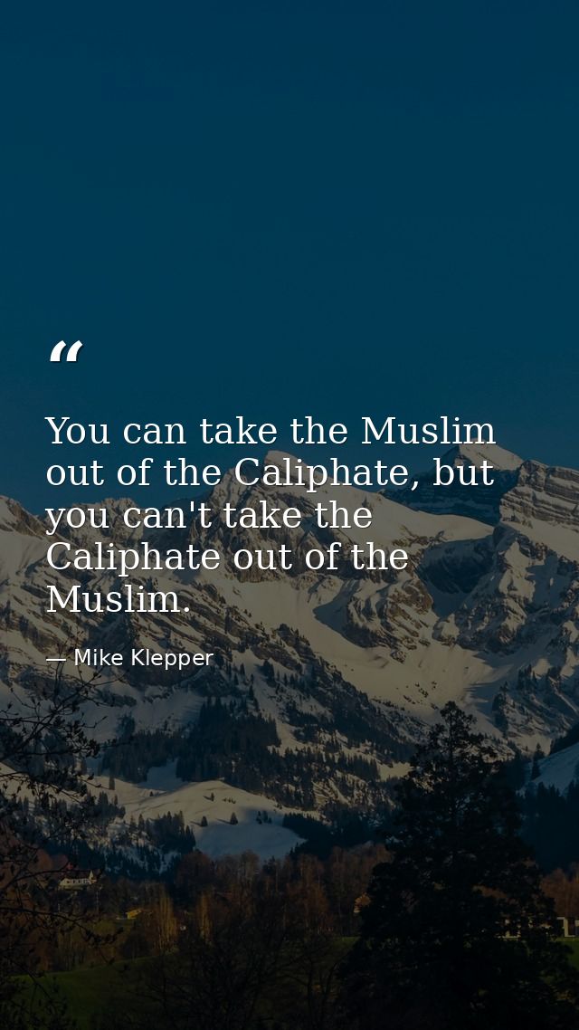 You can take the Muslim out of the Caliphate, but you can't take the Caliphate out of the Muslim. — Mike Klepper