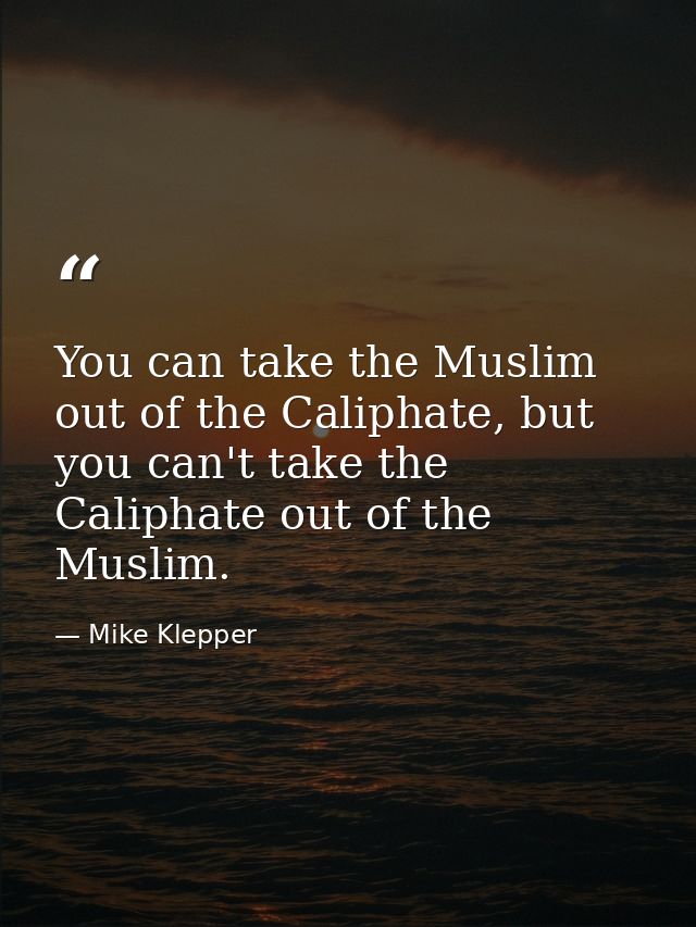 You can take the Muslim out of the Caliphate, but you can't take the Caliphate out of the Muslim. — Mike Klepper