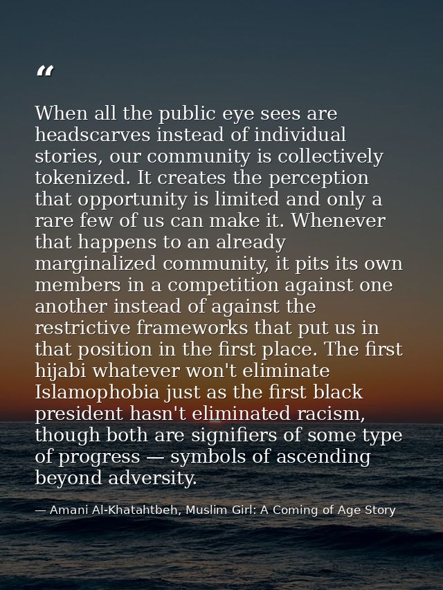 When all the public eye sees are headscarves instead of individual stories, our community is collectively tokenized. It  — Amani Al-Khatahtbeh, Muslim Girl: A Coming of Age Story