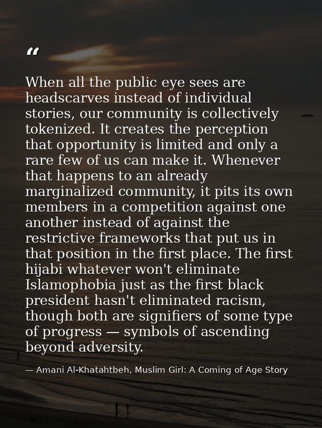 When all the public eye sees are headscarves instead of individual stories, our community is collectively tokenized. It  — Amani Al-Khatahtbeh, Muslim Girl: A Coming of Age Story