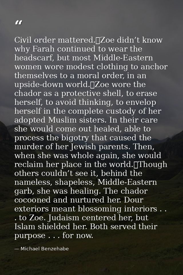 Civil order mattered.	Zoe didn’t know why Farah continued to wear the headscarf, but most Middle-Eastern women wore mode — Michael Benzehabe