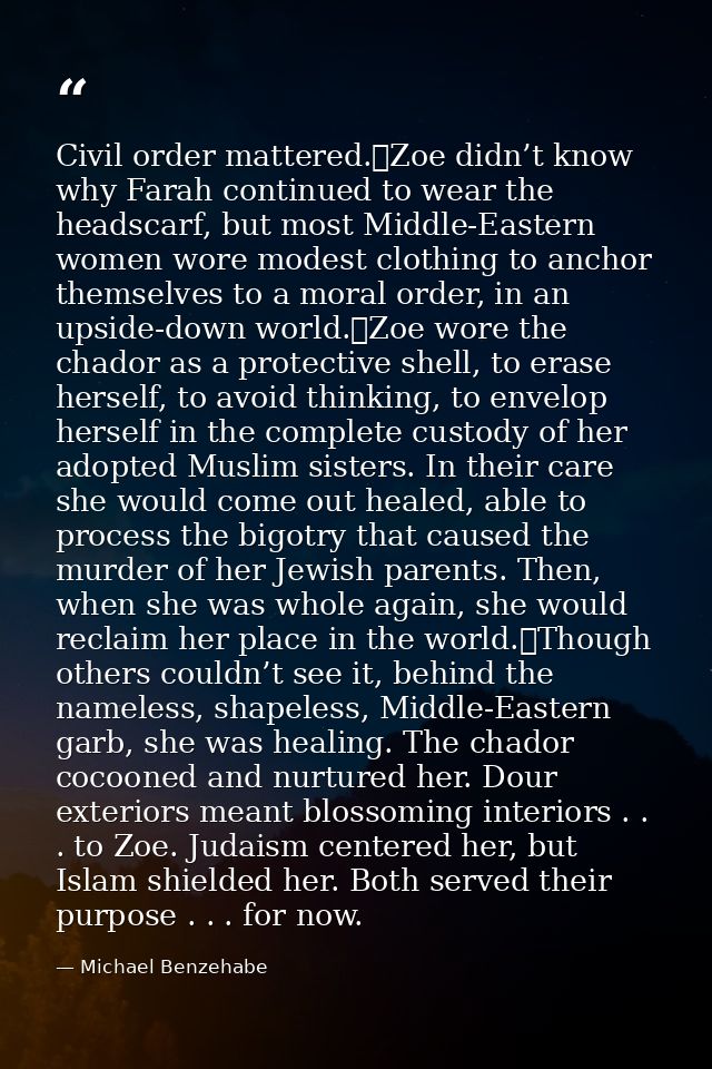 Civil order mattered.	Zoe didn’t know why Farah continued to wear the headscarf, but most Middle-Eastern women wore mode — Michael Benzehabe