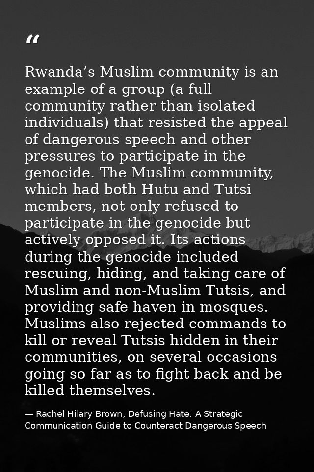 Rwanda’s Muslim community is an example of a group (a full community rather than isolated individuals) that resisted the — Rachel Hilary Brown, Defusing Hate: A Strategic Communication Guide to Counteract Dangerous Speech