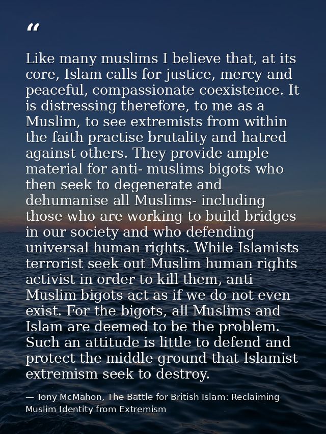 Like many muslims I believe that, at its core, Islam calls for justice, mercy and peaceful, compassionate coexistence. I — Tony McMahon, The Battle for British Islam: Reclaiming Muslim Identity from Extremism