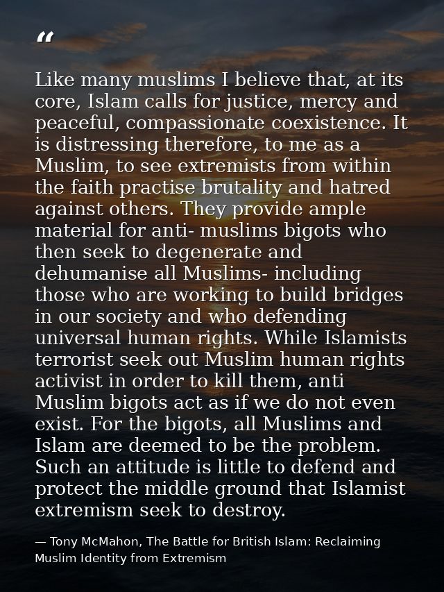 Like many muslims I believe that, at its core, Islam calls for justice, mercy and peaceful, compassionate coexistence. I — Tony McMahon, The Battle for British Islam: Reclaiming Muslim Identity from Extremism