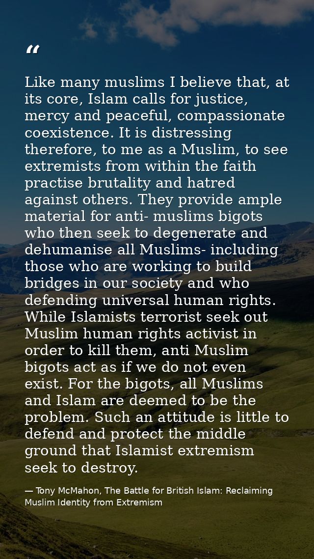Like many muslims I believe that, at its core, Islam calls for justice, mercy and peaceful, compassionate coexistence. I — Tony McMahon, The Battle for British Islam: Reclaiming Muslim Identity from Extremism