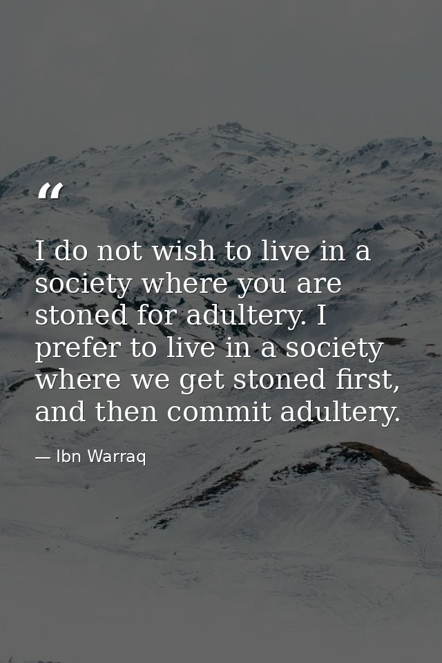 I do not wish to live in a society where you are stoned for adultery. I prefer to live in a society where we get stoned  — Ibn Warraq