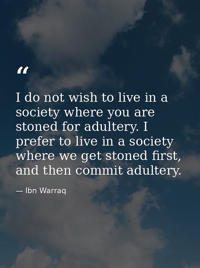 I do not wish to live in a society where you are stoned for adultery. I prefer to live in a society where we get stoned  — Ibn Warraq