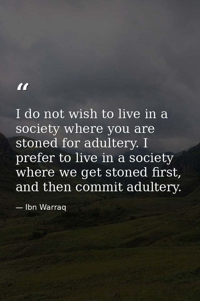 I do not wish to live in a society where you are stoned for adultery. I prefer to live in a society where we get stoned  — Ibn Warraq