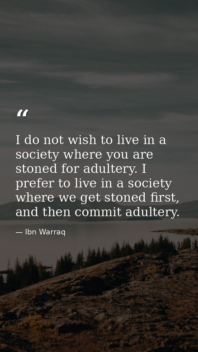 I do not wish to live in a society where you are stoned for adultery. I prefer to live in a society where we get stoned  — Ibn Warraq