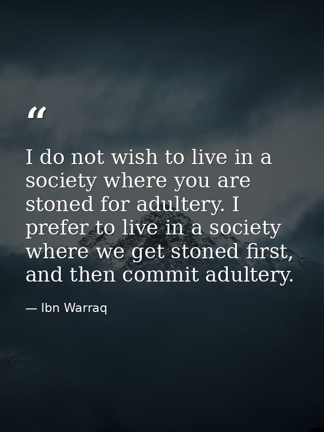 I do not wish to live in a society where you are stoned for adultery. I prefer to live in a society where we get stoned  — Ibn Warraq