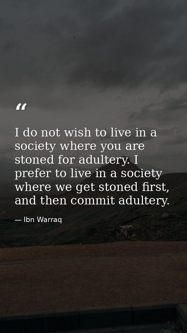 I do not wish to live in a society where you are stoned for adultery. I prefer to live in a society where we get stoned  — Ibn Warraq