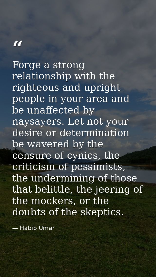 Forge a strong relationship with the righteous and upright people in your area and be unaffected by naysayers. Let not y — Habib Umar