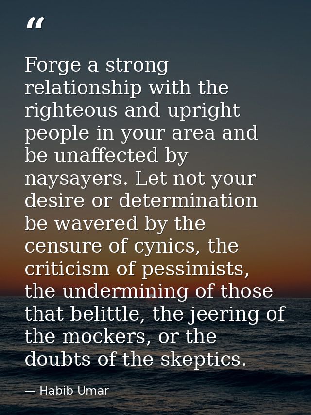 Forge a strong relationship with the righteous and upright people in your area and be unaffected by naysayers. Let not y — Habib Umar