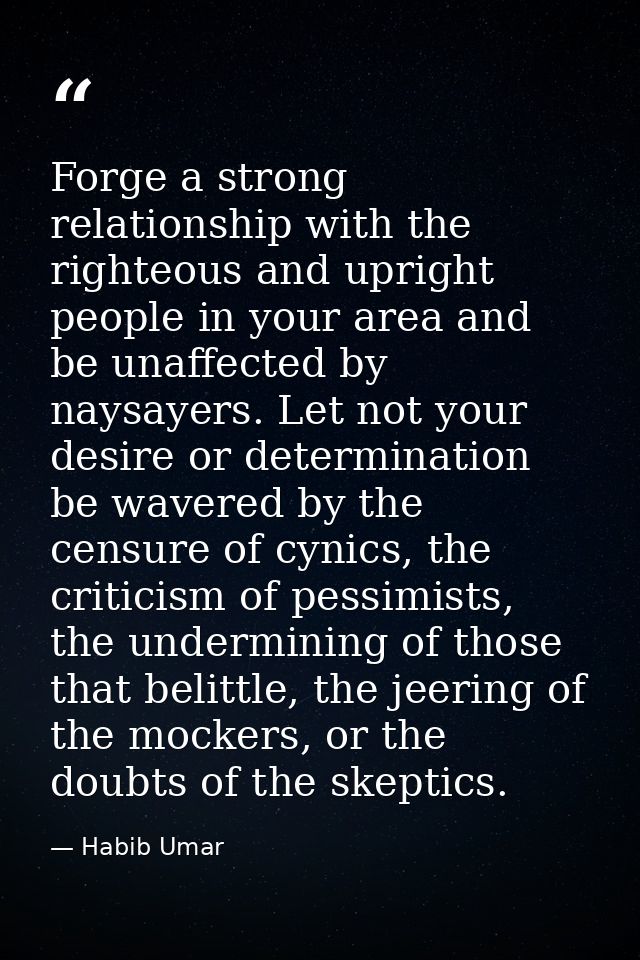 Forge a strong relationship with the righteous and upright people in your area and be unaffected by naysayers. Let not y — Habib Umar