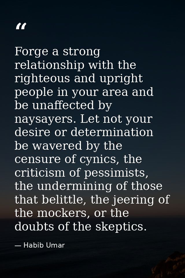 Forge a strong relationship with the righteous and upright people in your area and be unaffected by naysayers. Let not y — Habib Umar