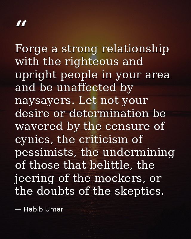Forge a strong relationship with the righteous and upright people in your area and be unaffected by naysayers. Let not y — Habib Umar