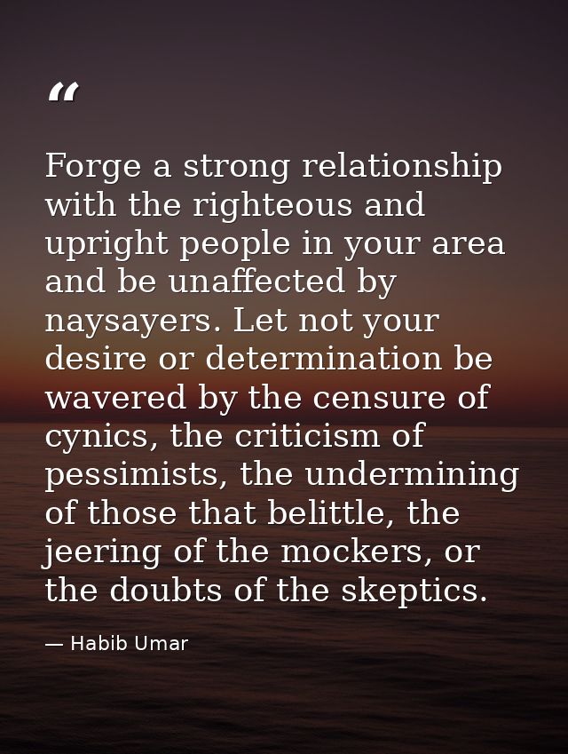Forge a strong relationship with the righteous and upright people in your area and be unaffected by naysayers. Let not y — Habib Umar