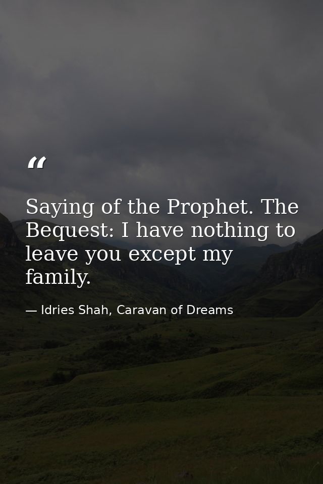 Saying of the Prophet. The Bequest: I have nothing to leave you except my family. — Idries Shah, Caravan of Dreams