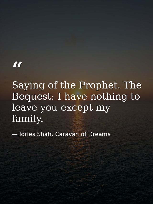 Saying of the Prophet. The Bequest: I have nothing to leave you except my family. — Idries Shah, Caravan of Dreams