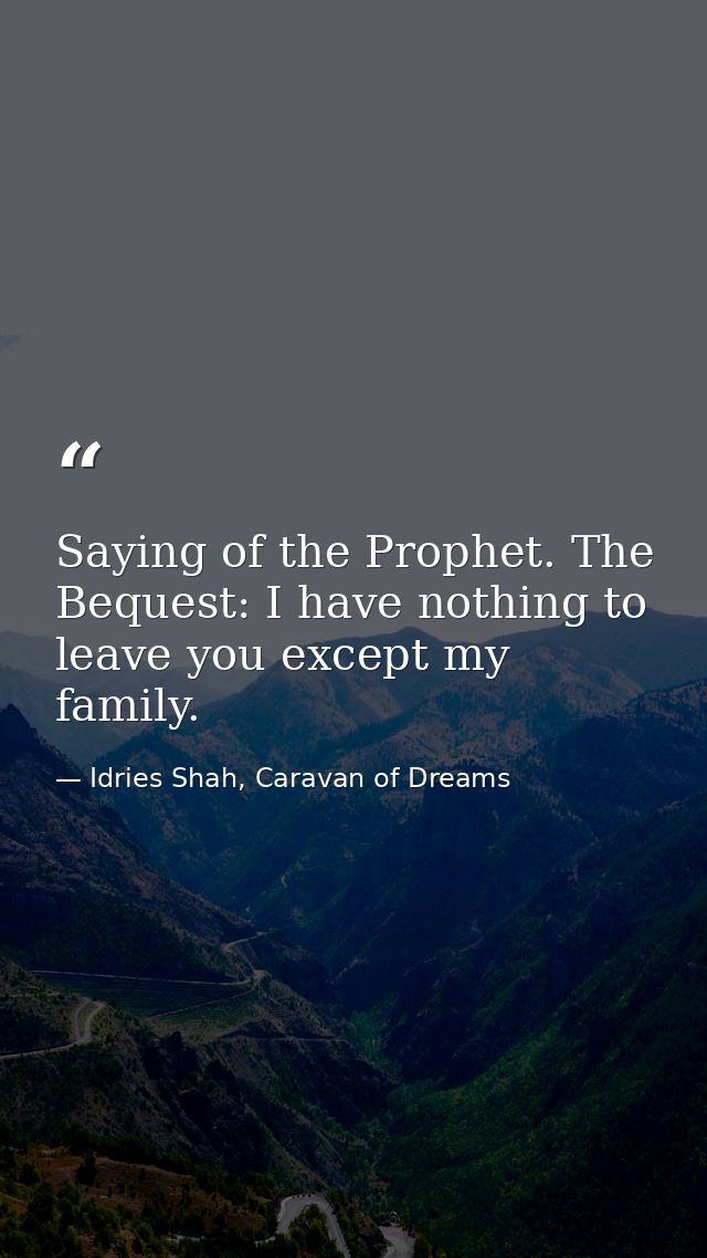 Saying of the Prophet. The Bequest: I have nothing to leave you except my family. — Idries Shah, Caravan of Dreams