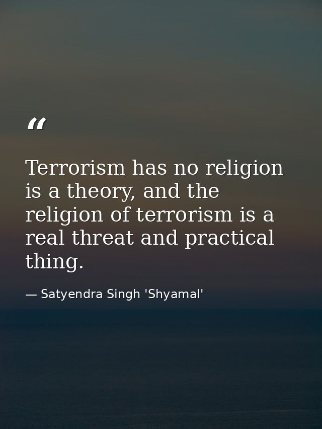 Terrorism has no religion is a theory, and the religion of terrorism is a real threat and practical thing. — Satyendra Singh 'Shyamal'